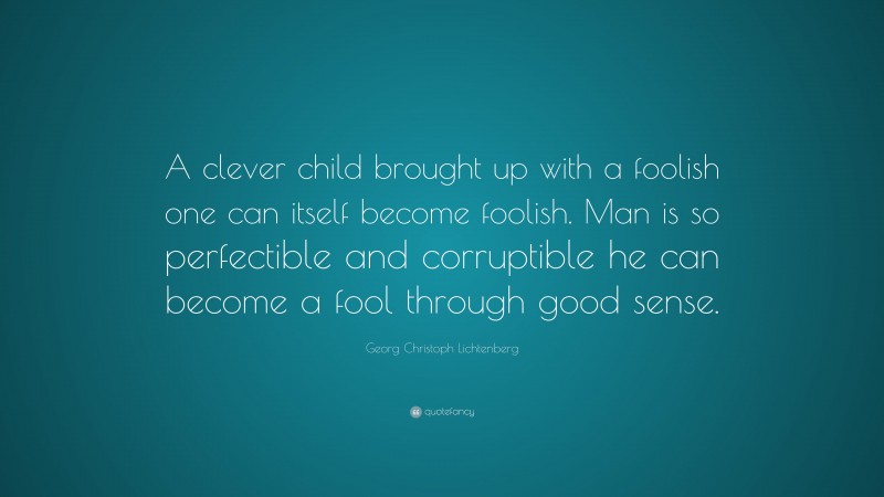 Georg Christoph Lichtenberg Quote: “A clever child brought up with a foolish one can itself become foolish. Man is so perfectible and corruptible he can become a fool through good sense.”