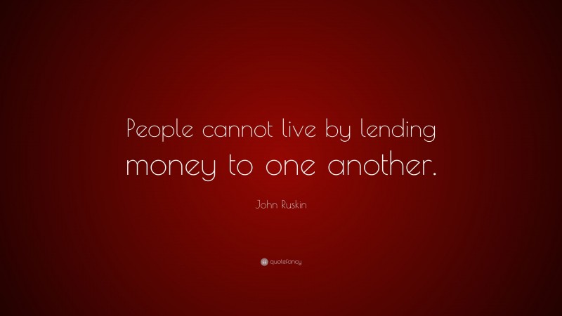 John Ruskin Quote: “People cannot live by lending money to one another.”