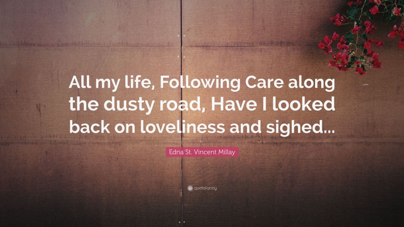 Edna St. Vincent Millay Quote: “All my life, Following Care along the dusty road, Have I looked back on loveliness and sighed...”