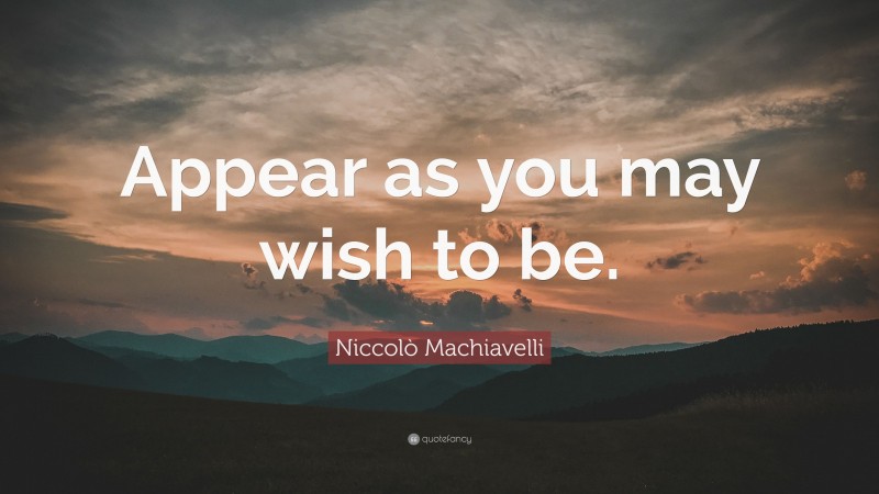Niccolò Machiavelli Quote: “Appear as you may wish to be.”