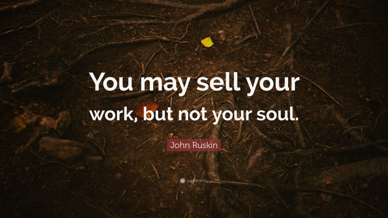 John Ruskin Quote: “You may sell your work, but not your soul.”