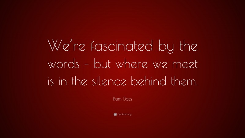 Ram Dass Quote: “We’re fascinated by the words – but where we meet is in the silence behind them.”