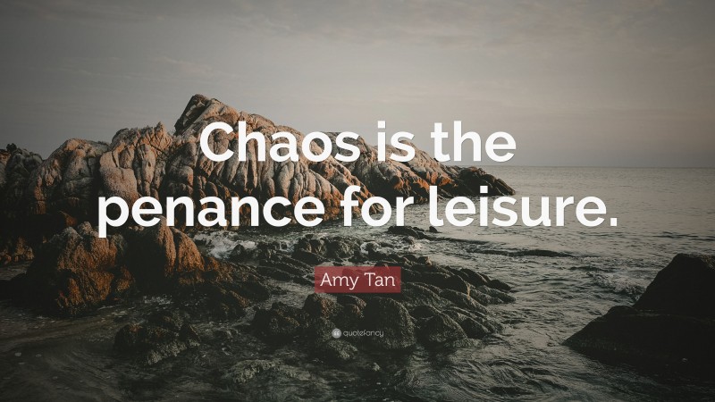 Amy Tan Quote: “Chaos is the penance for leisure.”