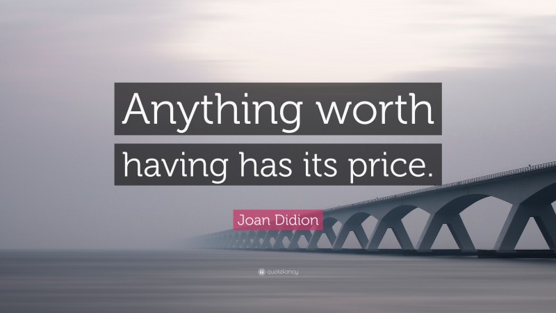 Joan Didion Quote: “Anything worth having has its price.”
