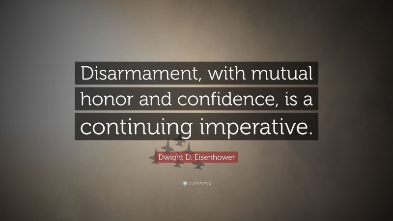 Dwight D. Eisenhower Quote: “Disarmament, with mutual honor and confidence, is a continuing imperative.”