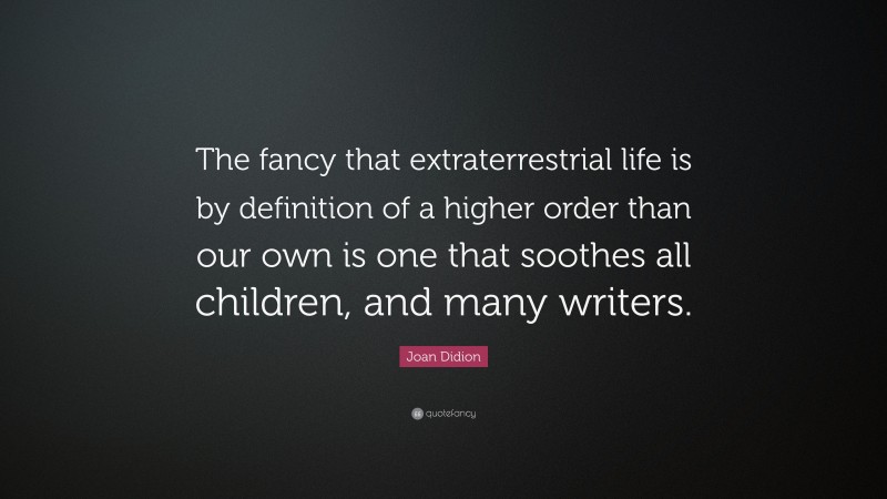 Joan Didion Quote: “The fancy that extraterrestrial life is by definition of a higher order than our own is one that soothes all children, and many writers.”