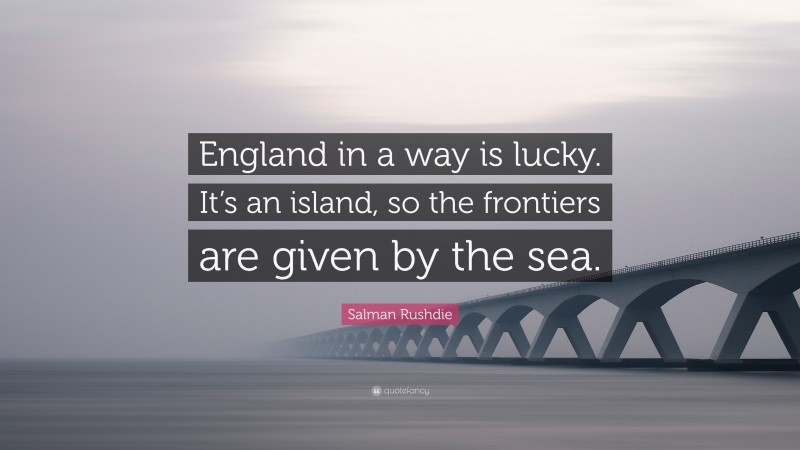 Salman Rushdie Quote: “England in a way is lucky. It’s an island, so the frontiers are given by the sea.”