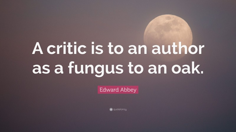 Edward Abbey Quote: “A critic is to an author as a fungus to an oak.”