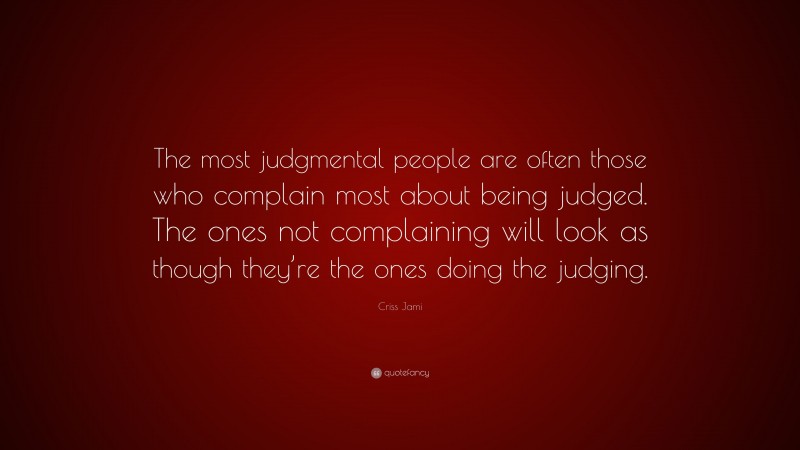 Criss Jami Quote: “The most judgmental people are often those who complain most about being judged. The ones not complaining will look as though they’re the ones doing the judging.”