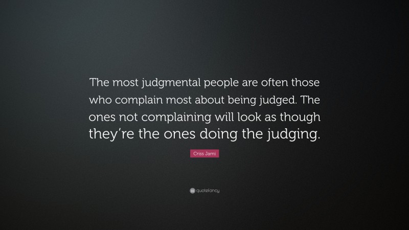 Criss Jami Quote: “The most judgmental people are often those who complain most about being judged. The ones not complaining will look as though they’re the ones doing the judging.”