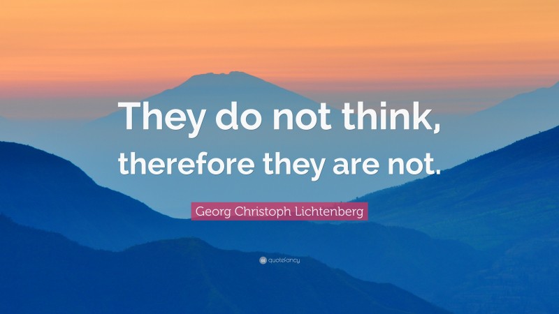 Georg Christoph Lichtenberg Quote: “They do not think, therefore they are not.”