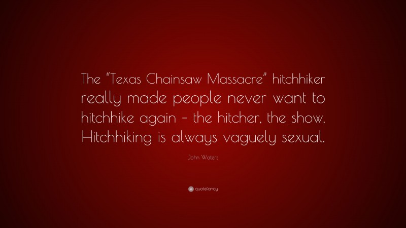 John Waters Quote: “The “Texas Chainsaw Massacre” hitchhiker really made people never want to hitchhike again – the hitcher, the show. Hitchhiking is always vaguely sexual.”