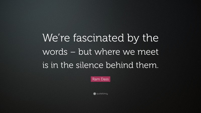 Ram Dass Quote: “We’re fascinated by the words – but where we meet is in the silence behind them.”