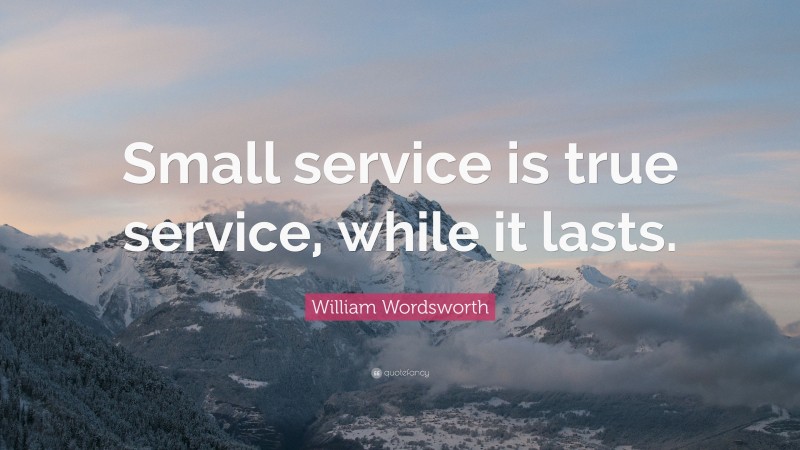 William Wordsworth Quote: “Small service is true service, while it lasts.”