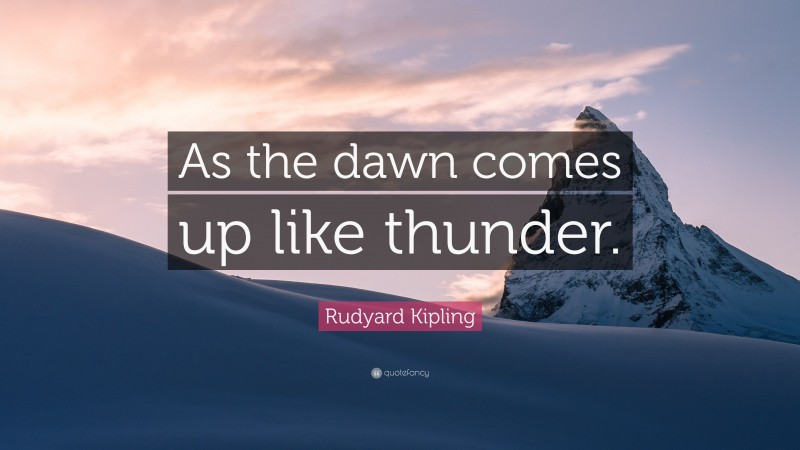 Rudyard Kipling Quote: “As the dawn comes up like thunder.”