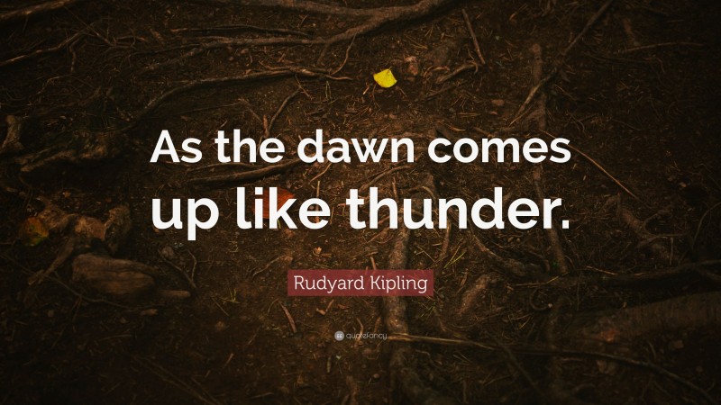 Rudyard Kipling Quote: “As the dawn comes up like thunder.”