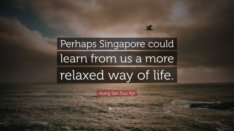 Aung San Suu Kyi Quote: “Perhaps Singapore could learn from us a more relaxed way of life.”