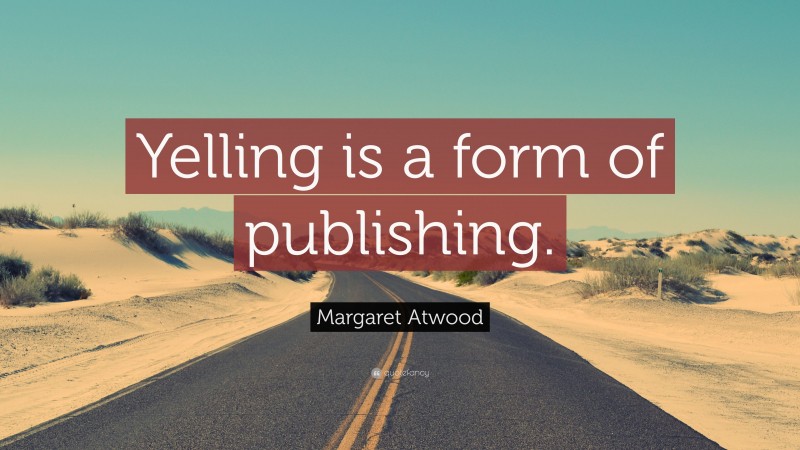 Margaret Atwood Quote: “Yelling is a form of publishing.”