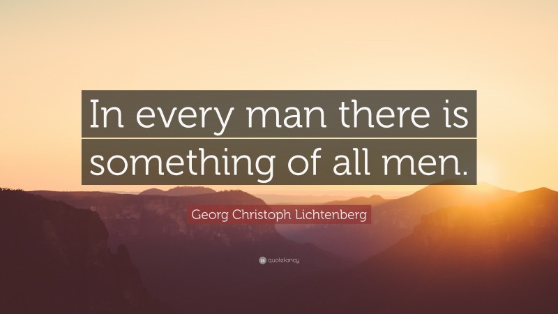 Georg Christoph Lichtenberg Quote: “In every man there is something of all men.”