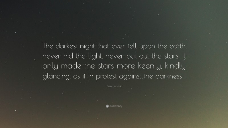 George Eliot Quote: “The darkest night that ever fell upon the earth never hid the light, never put out the stars. It only made the stars more keenly, kindly glancing, as if in protest against the darkness .”