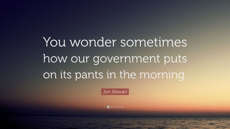 Jon Stewart Quote: “You wonder sometimes how our government puts on its pants in the morning.”