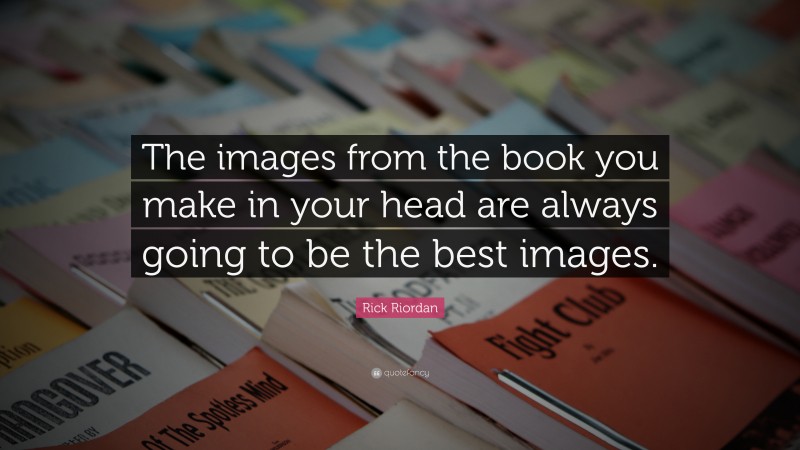 Rick Riordan Quote: “The images from the book you make in your head are always going to be the best images.”