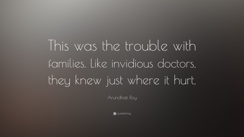 Arundhati Roy Quote: “This was the trouble with families. Like invidious doctors, they knew just where it hurt.”