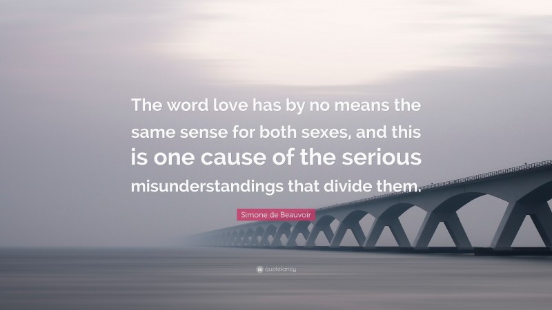 Simone de Beauvoir Quote: “The word love has by no means the same sense for both sexes, and this is one cause of the serious misunderstandings that divide them.”