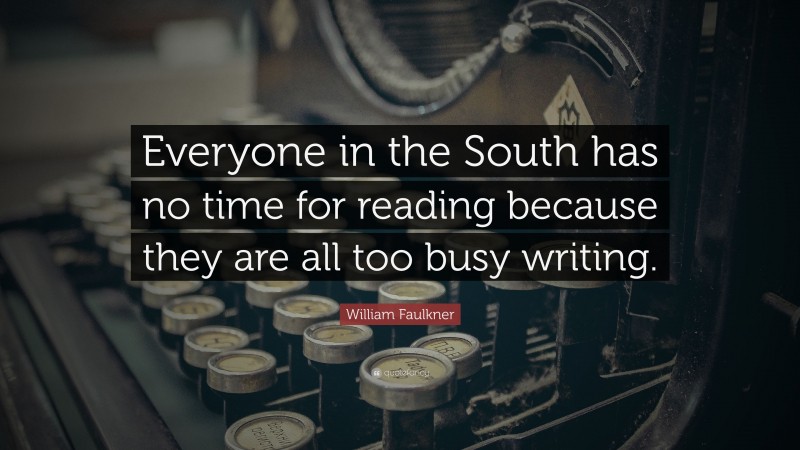 William Faulkner Quote: “Everyone in the South has no time for reading because they are all too busy writing.”