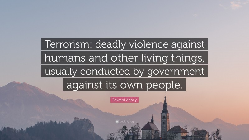 Edward Abbey Quote: “Terrorism: deadly violence against humans and other living things, usually conducted by government against its own people.”