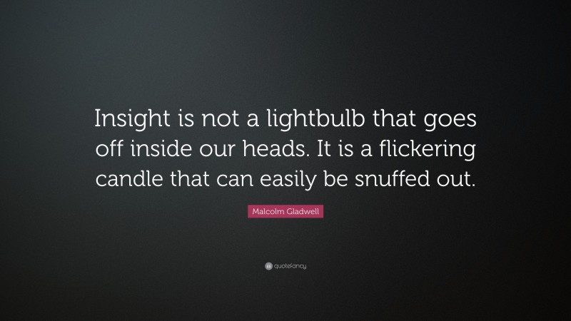 Malcolm Gladwell Quote: “Insight is not a lightbulb that goes off inside our heads. It is a flickering candle that can easily be snuffed out.”