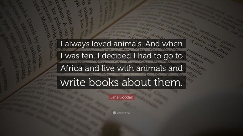 Jane Goodall Quote: “I always loved animals. And when I was ten, I decided I had to go to Africa and live with animals and write books about them.”
