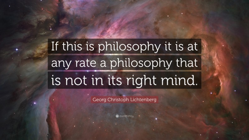 Georg Christoph Lichtenberg Quote: “If this is philosophy it is at any rate a philosophy that is not in its right mind.”