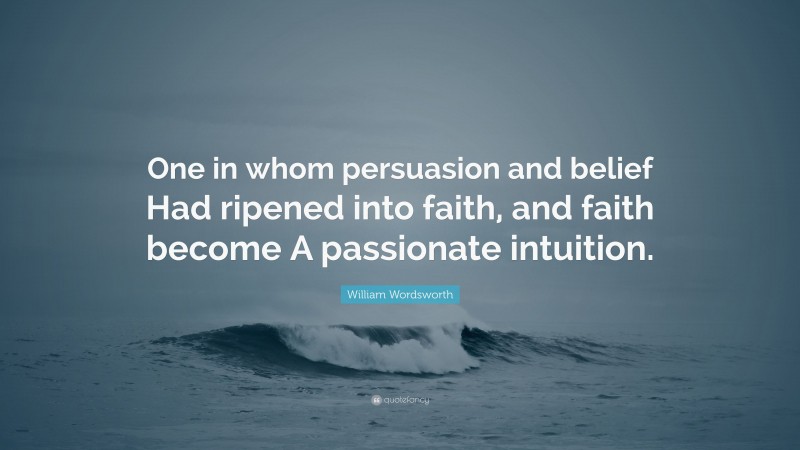 William Wordsworth Quote: “One in whom persuasion and belief Had ripened into faith, and faith become A passionate intuition.”