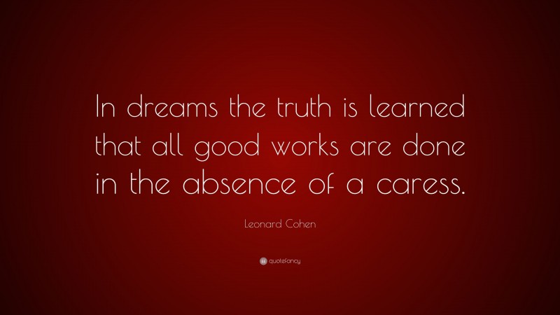 Leonard Cohen Quote: “In dreams the truth is learned that all good works are done in the absence of a caress.”