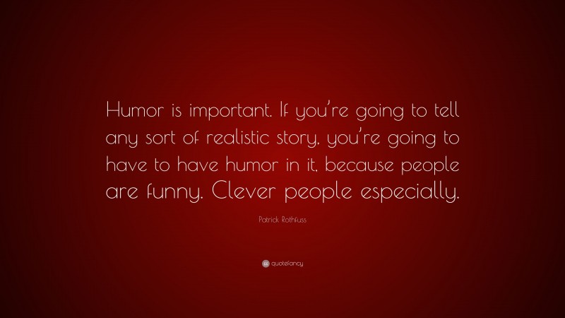 Patrick Rothfuss Quote: “Humor is important. If you’re going to tell any sort of realistic story, you’re going to have to have humor in it, because people are funny. Clever people especially.”