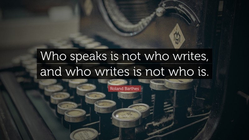 Roland Barthes Quote: “Who speaks is not who writes, and who writes is not who is.”