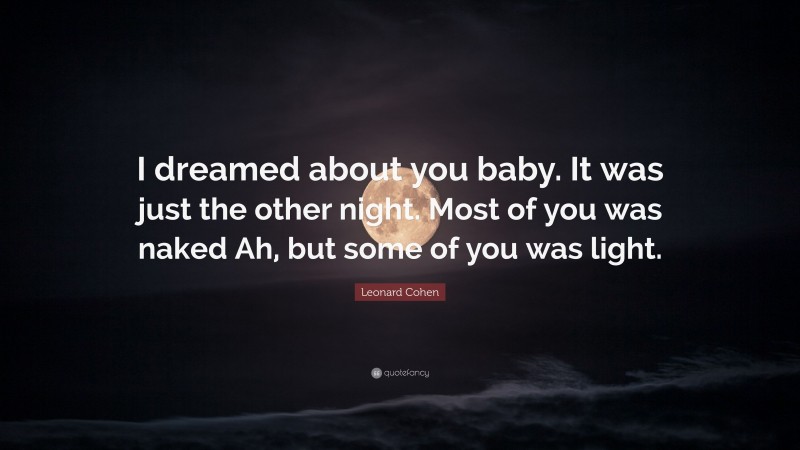 Leonard Cohen Quote: “I dreamed about you baby. It was just the other night. Most of you was naked Ah, but some of you was light.”
