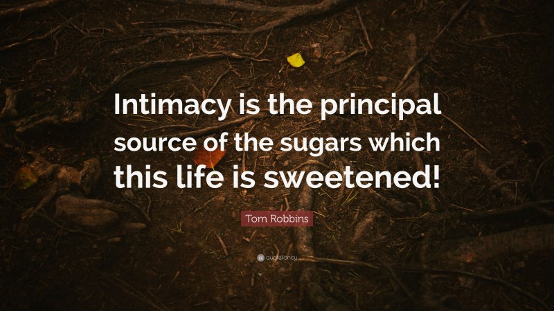Tom Robbins Quote: “Intimacy is the principal source of the sugars which this life is sweetened!”