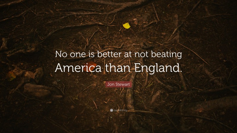 Jon Stewart Quote: “No one is better at not beating America than England.”