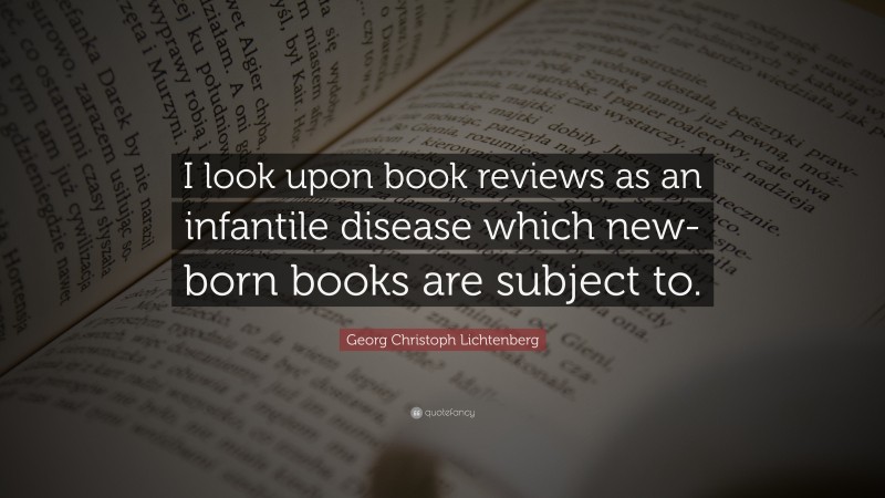 Georg Christoph Lichtenberg Quote: “I look upon book reviews as an infantile disease which new-born books are subject to.”