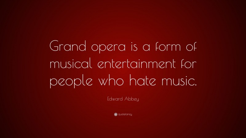 Edward Abbey Quote: “Grand opera is a form of musical entertainment for people who hate music.”