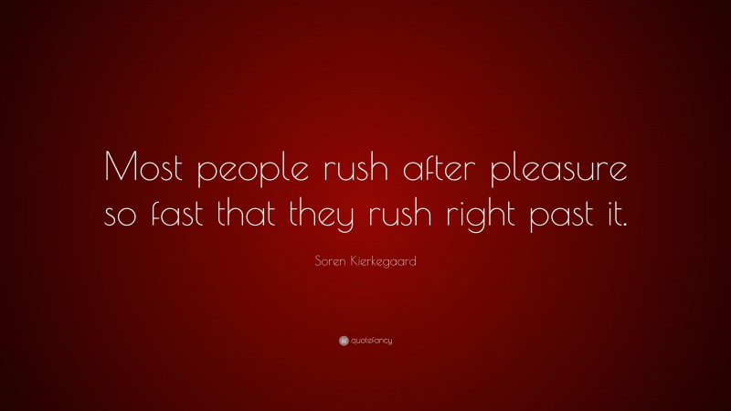 Soren Kierkegaard Quote: “Most people rush after pleasure so fast that they rush right past it.”