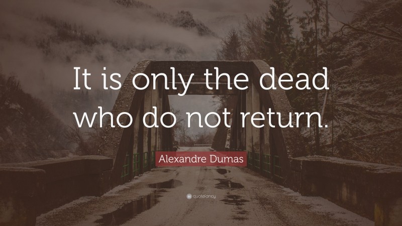 Alexandre Dumas Quote: “It is only the dead who do not return.”