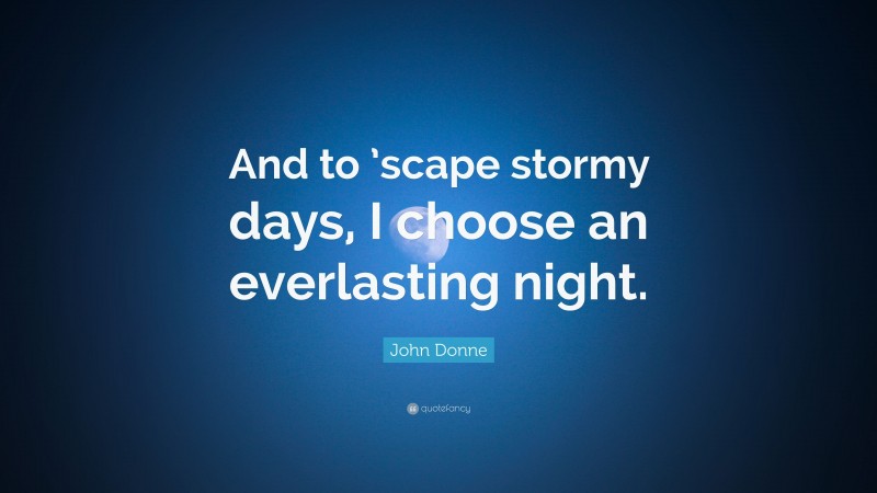 John Donne Quote: “And to ’scape stormy days, I choose an everlasting night.”