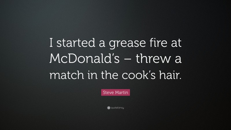 Steve Martin Quote: “I started a grease fire at McDonald’s – threw a match in the cook’s hair.”