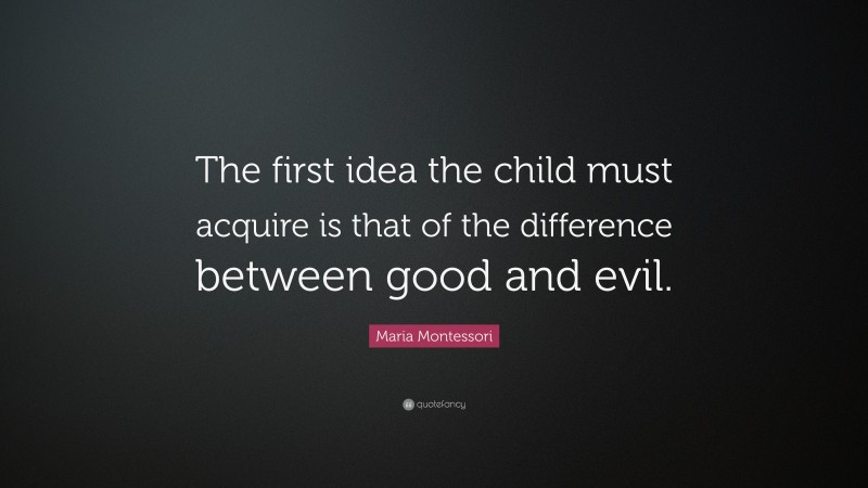 Maria Montessori Quote: “The first idea the child must acquire is that of the difference between good and evil.”
