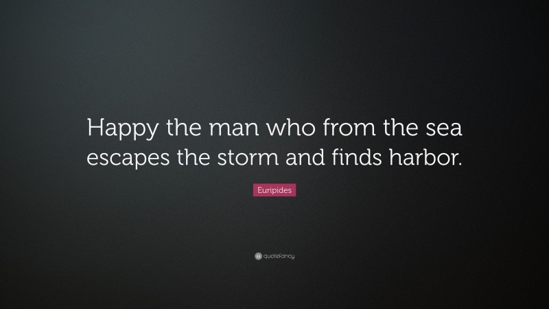 Euripides Quote: “Happy the man who from the sea escapes the storm and finds harbor.”