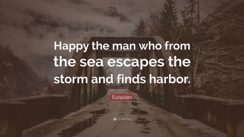 Euripides Quote: “Happy the man who from the sea escapes the storm and finds harbor.”