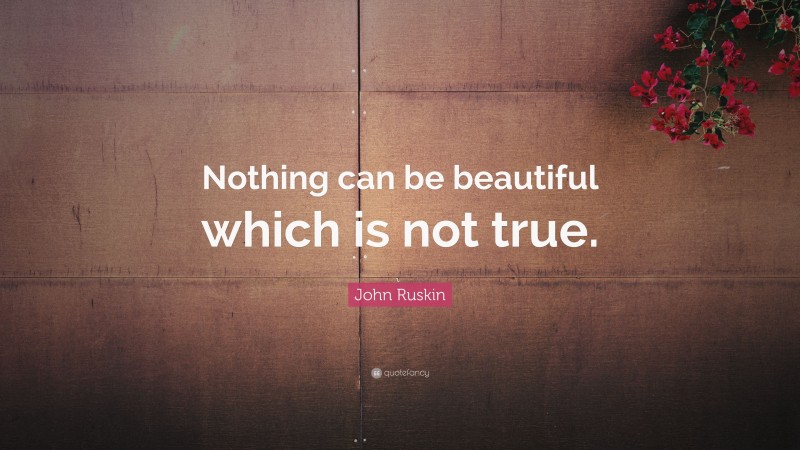John Ruskin Quote: “Nothing can be beautiful which is not true.”